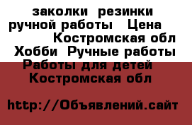 заколки, резинки ручной работы › Цена ­ 200-300 - Костромская обл. Хобби. Ручные работы » Работы для детей   . Костромская обл.